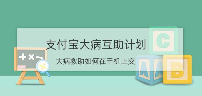 支付宝大病互助计划 大病救助如何在手机上交？